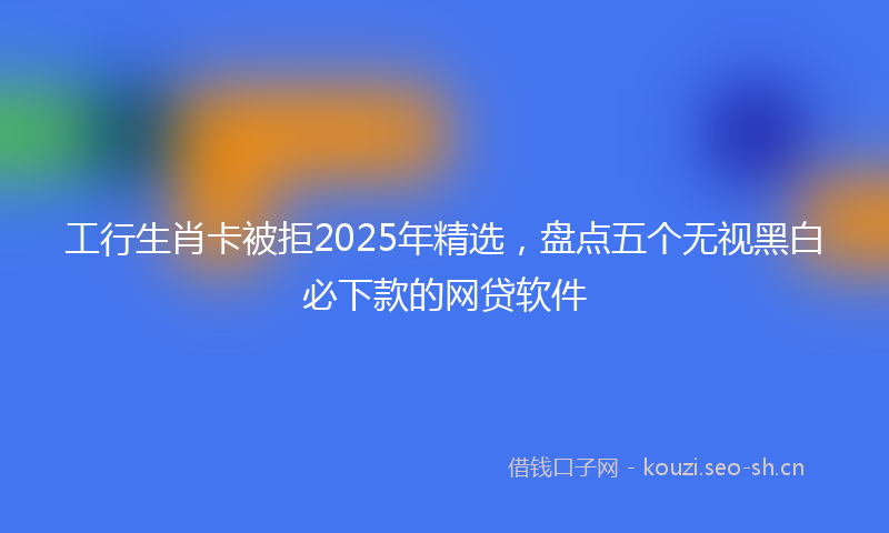 工行生肖卡被拒2025年精选，盘点五个无视黑白必下款的网贷软件
