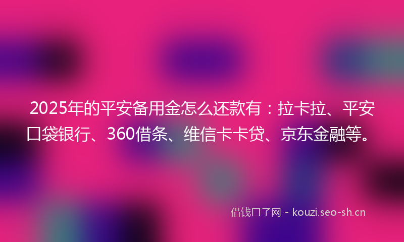 2025年的平安备用金怎么还款有:拉卡拉、平安口袋银行、360借条、维信卡卡贷、京东金融等。
