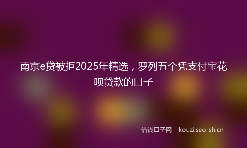 南京e贷被拒2025年精选，罗列五个凭支付宝花呗贷款的口子