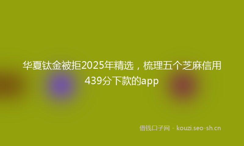 华夏钛金被拒2025年精选，梳理五个芝麻信用439分下款的app