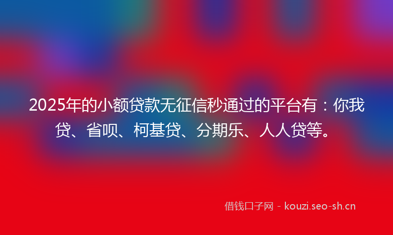 2025年的小额贷款无征信秒通过的平台有：你我贷、省呗、柯基贷、分期乐、人人贷等。