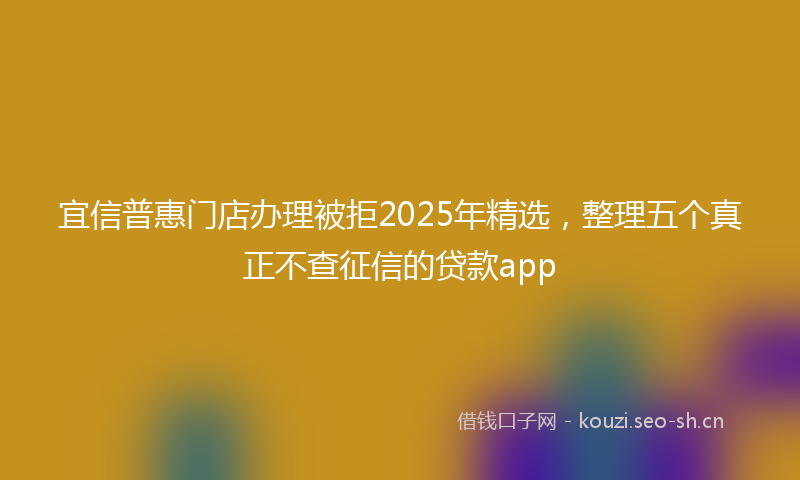 宜信普惠门店办理被拒2025年精选，整理五个真正不查征信的贷款app