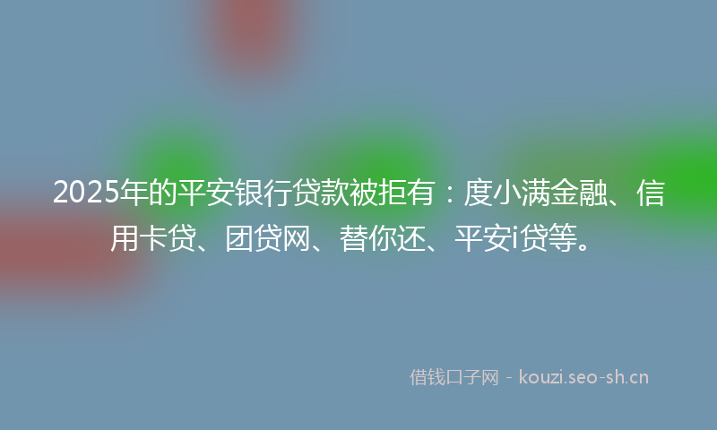 2025年的平安银行贷款被拒有：度小满金融、信用卡贷、团贷网、替你还、平安i贷等。