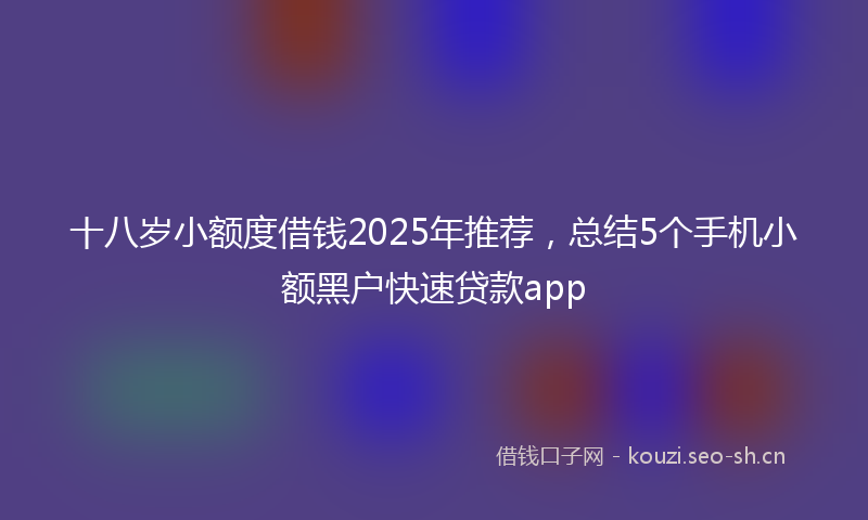 十八岁小额度借钱2025年推荐，总结5个手机小额黑户快速贷款app