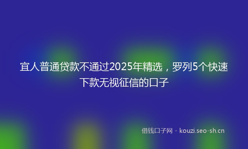 宜人普通贷款不通过2025年精选，罗列5个快速下款无视征信的口子