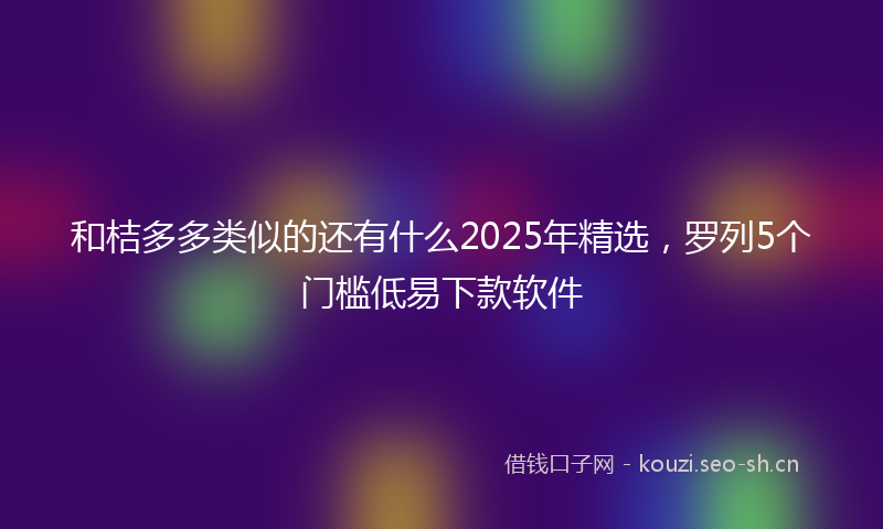 和桔多多类似的还有什么2025年精选，罗列5个门槛低易下款软件
