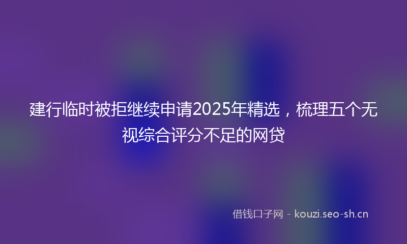 建行临时被拒继续申请2025年精选，梳理五个无视综合评分不足的网贷