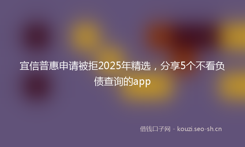 宜信普惠申请被拒2025年精选，分享5个不看负债查询的app