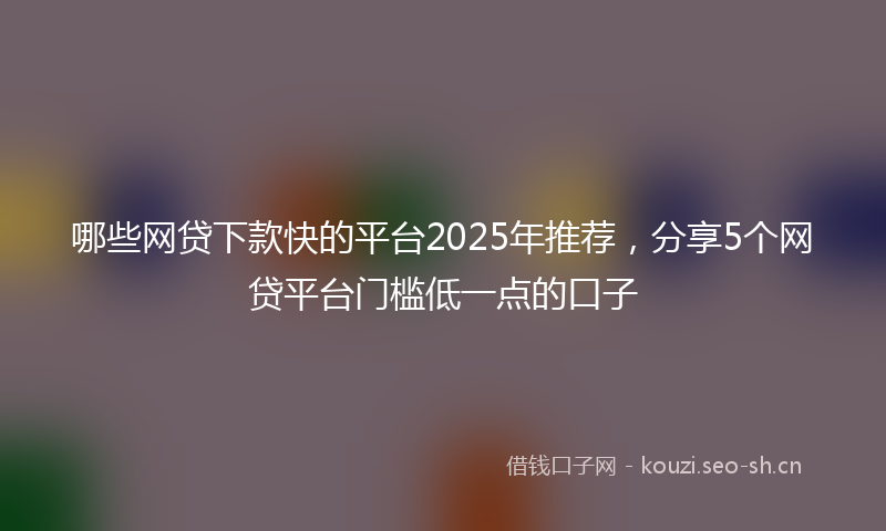 哪些网贷下款快的平台2025年推荐,分享5个网贷平台门槛低一点的口子