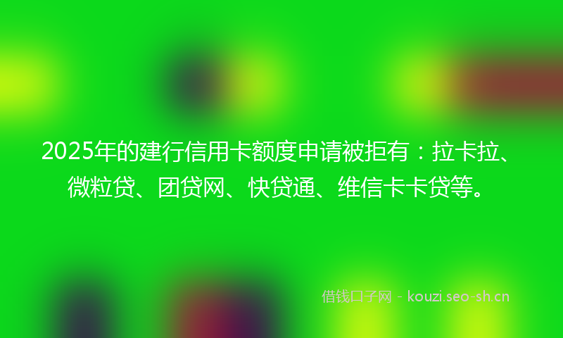 2025年的建行信用卡额度申请被拒有：拉卡拉、微粒贷、团贷网、快贷通、维信卡卡贷等。