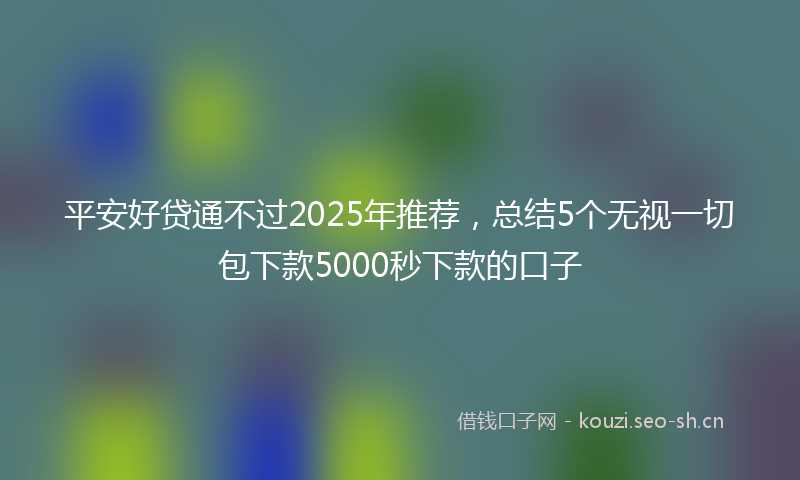 平安好贷通不过2025年推荐，总结5个无视一切包下款5000秒下款的口子