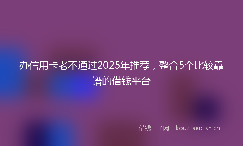 办信用卡老不通过2025年推荐，整合5个比较靠谱的借钱平台