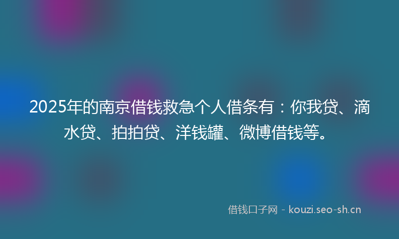 2025年的南京借钱救急个人借条有：你我贷、滴水贷、拍拍贷、洋钱罐、微博借钱等。