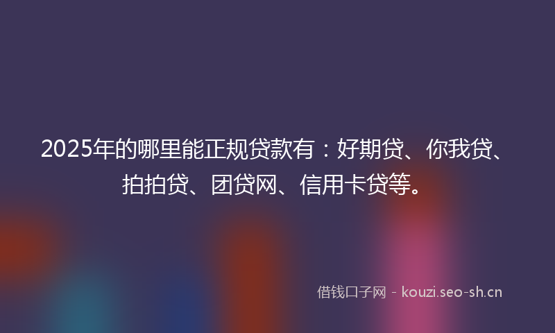 2025年的哪里能正规贷款有:好期贷、你我贷、拍拍贷、团贷网、信用卡贷等。