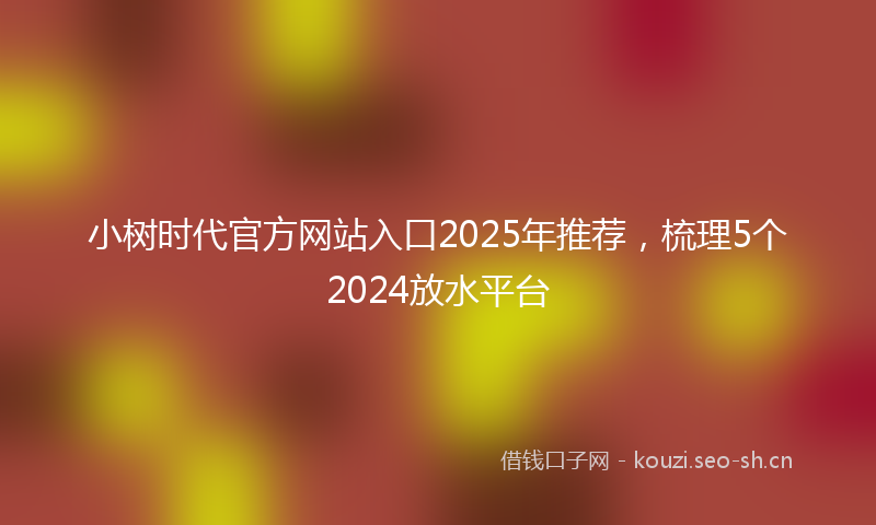 小树时代官方网站入口2025年推荐，梳理5个2024放水平台