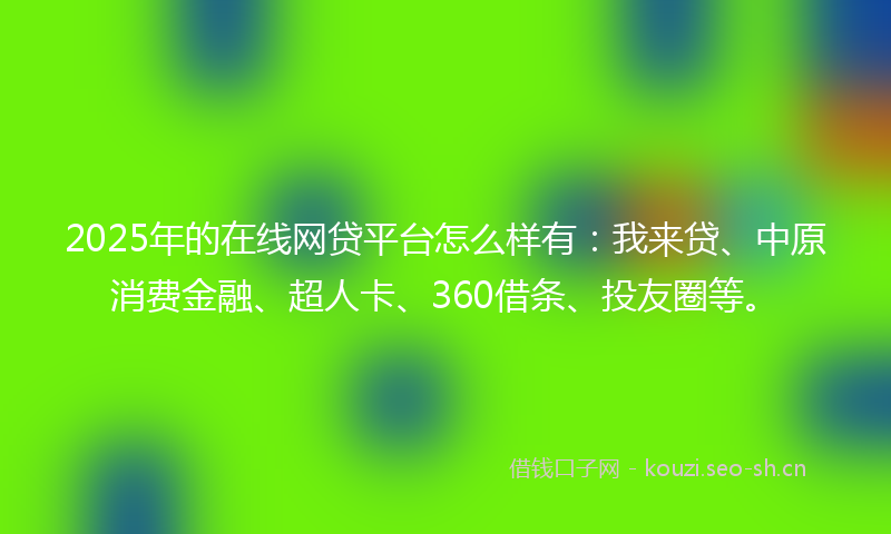 2025年的在线网贷平台怎么样有：我来贷、中原消费金融、超人卡、360借条、投友圈等。