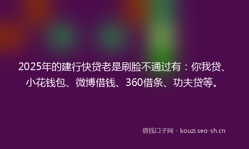 2025年的建行快贷老是刷脸不通过有：你我贷、小花钱包、微博借钱、360借条、功夫贷等。