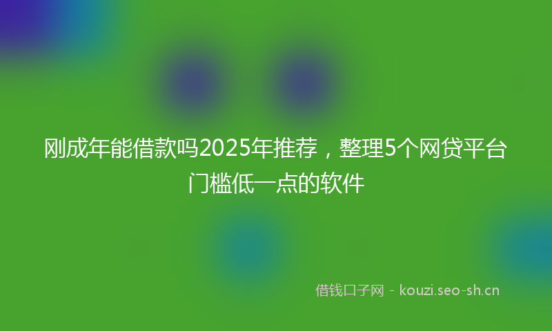 刚成年能借款吗2025年推荐，整理5个网贷平台门槛低一点的软件