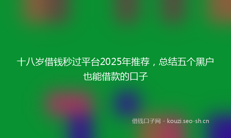 十八岁借钱秒过平台2025年推荐，总结五个黑户也能借款的口子