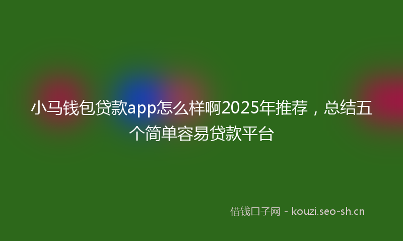 小马钱包贷款app怎么样啊2025年推荐，总结五个简单容易贷款平台