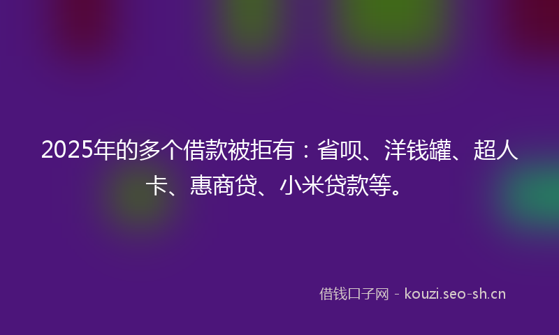 2025年的多个借款被拒有:省呗、洋钱罐、超人卡、惠商贷、小米贷款等。