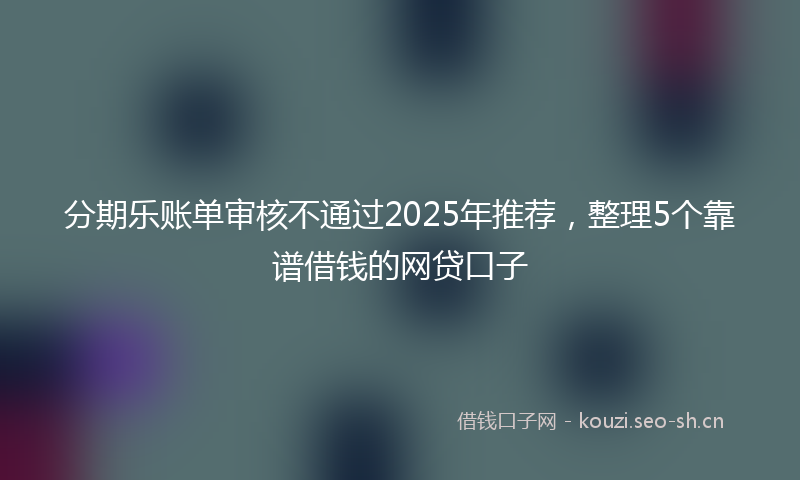 分期乐账单审核不通过2025年推荐,整理5个靠谱借钱的网贷口子