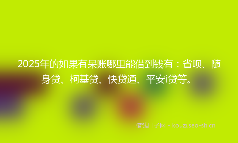 2025年的如果有呆账哪里能借到钱有：省呗、随身贷、柯基贷、快贷通、平安i贷等。
