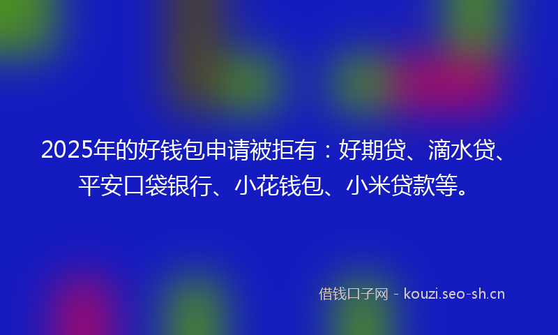 2025年的好钱包申请被拒有：好期贷、滴水贷、平安口袋银行、小花钱包、小米贷款等。