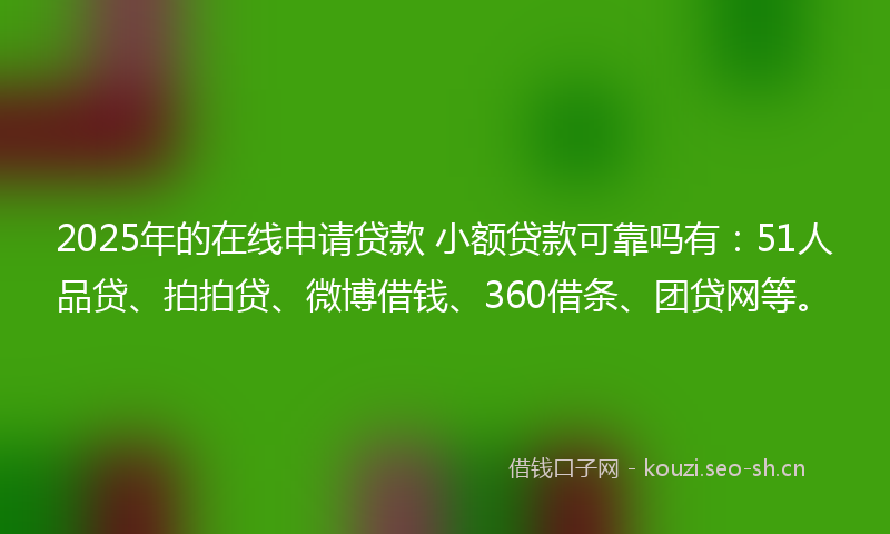 2025年的在线申请贷款 小额贷款可靠吗有：51人品贷、拍拍贷、微博借钱、360借条、团贷网等。