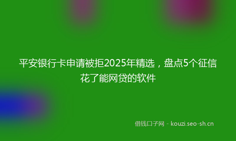 平安银行卡申请被拒2025年精选，盘点5个征信花了能网贷的软件