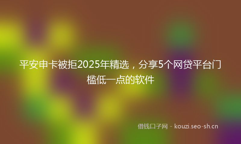 平安申卡被拒2025年精选，分享5个网贷平台门槛低一点的软件
