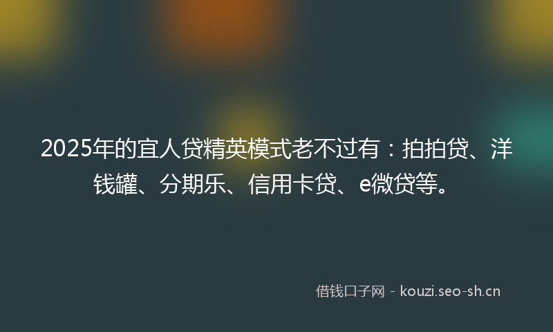 2025年的宜人贷精英模式老不过有：拍拍贷、洋钱罐、分期乐、信用卡贷、e微贷等。