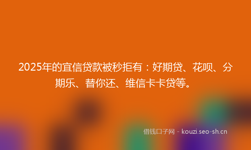 2025年的宜信贷款被秒拒有：好期贷、花呗、分期乐、替你还、维信卡卡贷等。