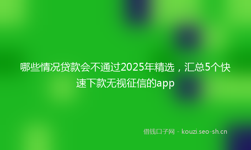 哪些情况贷款会不通过2025年精选，汇总5个快速下款无视征信的app