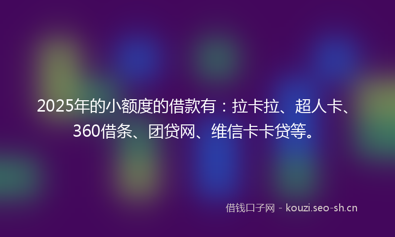 2025年的小额度的借款有:拉卡拉、超人卡、360借条、团贷网、维信卡卡贷等。