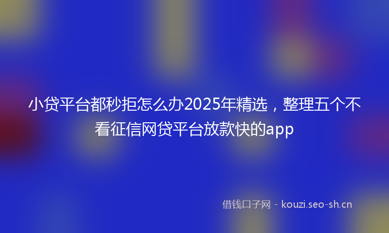 小贷平台都秒拒怎么办2025年精选，整理五个不看征信网贷平台放款快的app