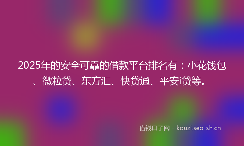 2025年的安全可靠的借款平台排名有：小花钱包、微粒贷、东方汇、快贷通、平安i贷等。