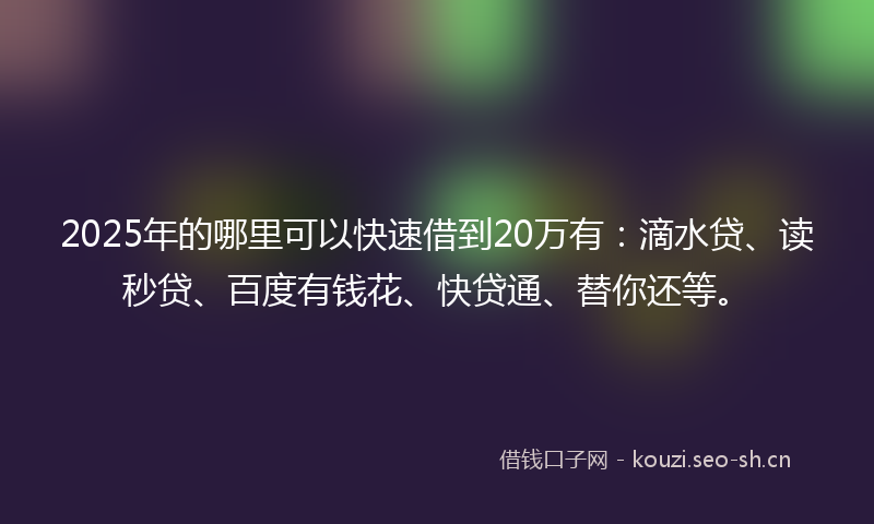2025年的哪里可以快速借到20万有:滴水贷、读秒贷、百度有钱花、快贷通、替你还等。
