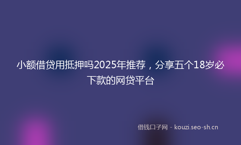 小额借贷用抵押吗2025年推荐，分享五个18岁必下款的网贷平台