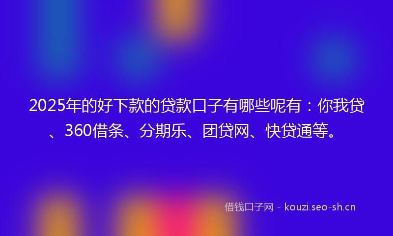 2025年的好下款的贷款口子有哪些呢有：你我贷、360借条、分期乐、团贷网、快贷通等。