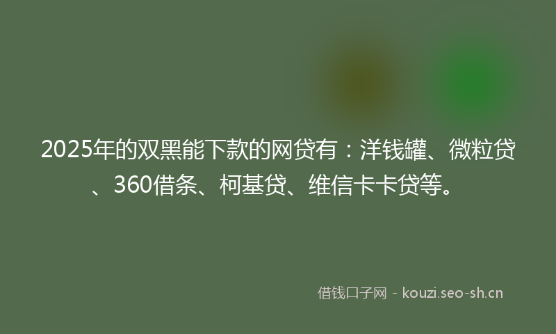 2025年的双黑能下款的网贷有：洋钱罐、微粒贷、360借条、柯基贷、维信卡卡贷等。
