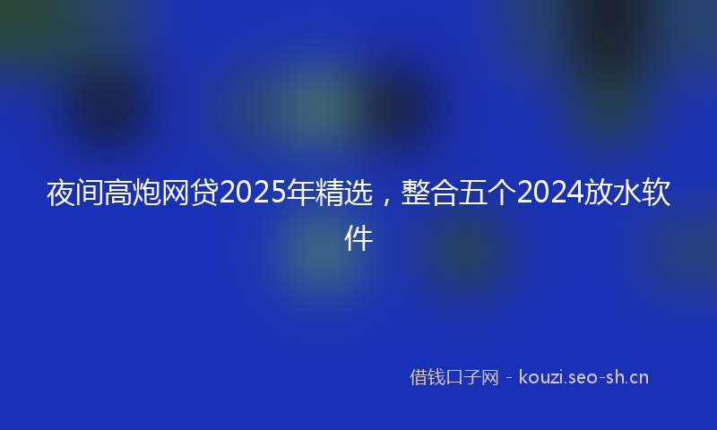 夜间高炮网贷2025年精选，整合五个2024放水软件