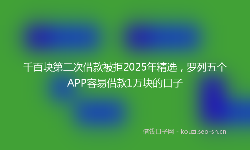 千百块第二次借款被拒2025年精选，罗列五个APP容易借款1万块的口子