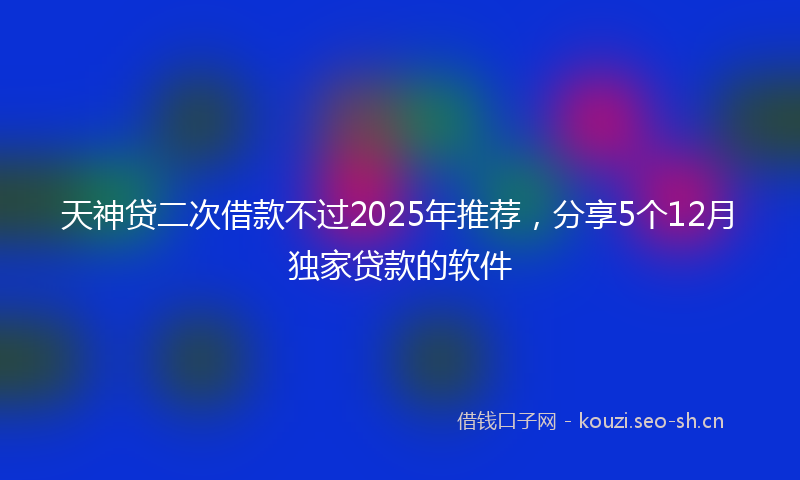 天神贷二次借款不过2025年推荐，分享5个12月独家贷款的软件