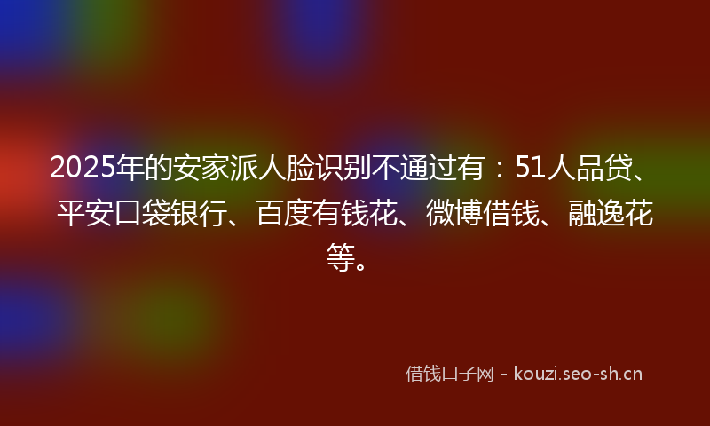 2025年的安家派人脸识别不通过有:51人品贷、平安口袋银行、百度有钱花、微博借钱、融逸花等。