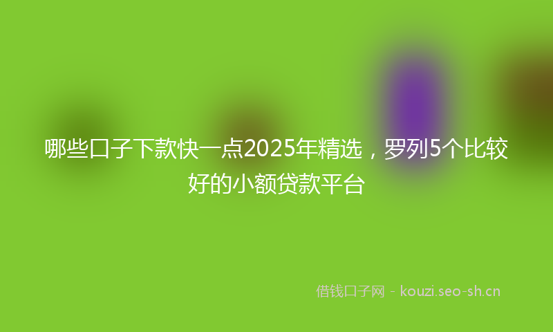 哪些口子下款快一点2025年精选，罗列5个比较好的小额贷款平台