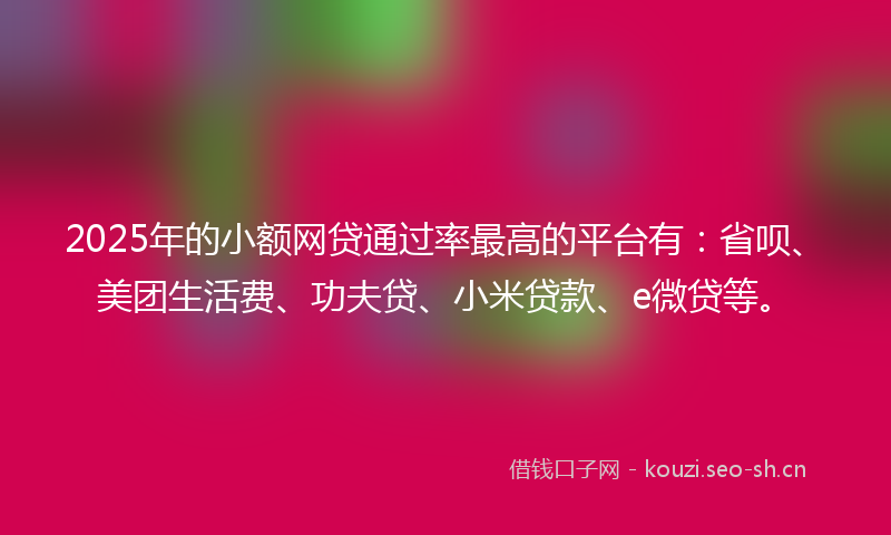 2025年的小额网贷通过率最高的平台有：省呗、美团生活费、功夫贷、小米贷款、e微贷等。