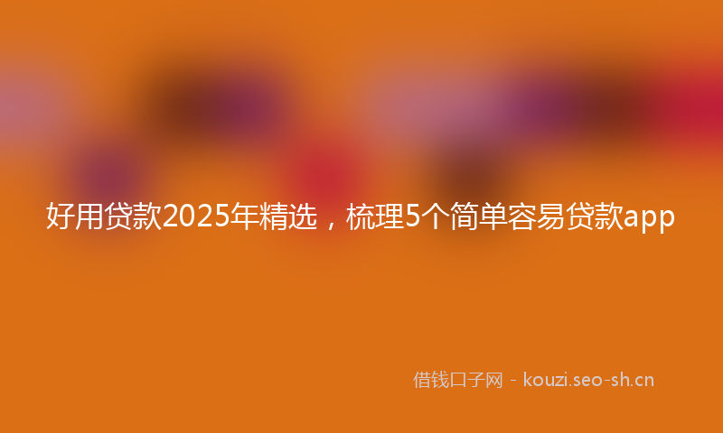 好用贷款2025年精选，梳理5个简单容易贷款app
