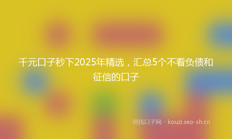 千元口子秒下2025年精选，汇总5个不看负债和征信的口子
