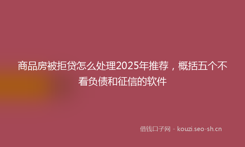 商品房被拒贷怎么处理2025年推荐，概括五个不看负债和征信的软件